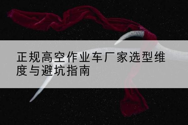 西高空作业车厂家-正规选型维度与避坑指南