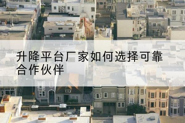 西升降平台厂家-如何选择可靠合作伙伴