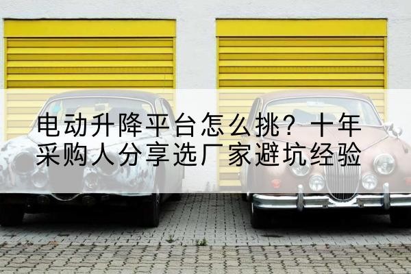 西电动升降平台厂家-电动升降平台怎么挑?十年采购人分享选厂家避坑经验