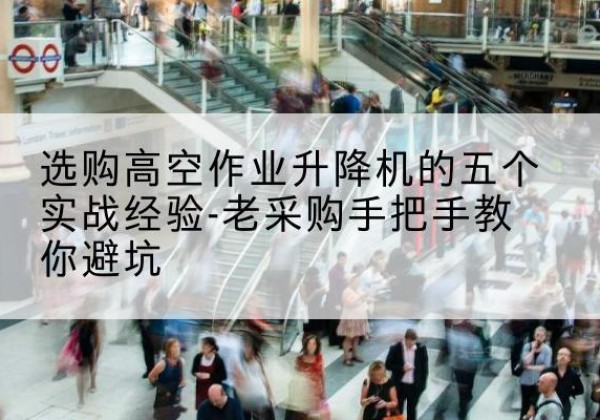 西高空作业升降机厂家-选购高空作业升降机的五个实战经验-老采购手把手教你避坑