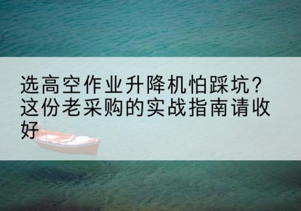 西高空作业升降机厂家推荐-选高空作业升降机怕踩坑？这份老采购的实战指南请收好