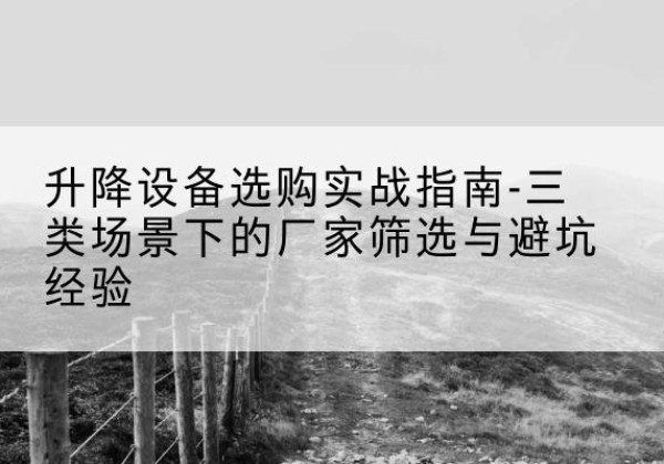 西移动式升降机厂家推荐-升降设备选购实战指南-三类场景下的厂家筛选与避坑经验