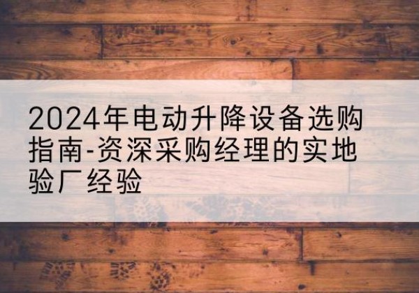 西电动剪叉升降平台厂家-2024年电动升降设备选购指南-资深采购经理的实地验厂经验