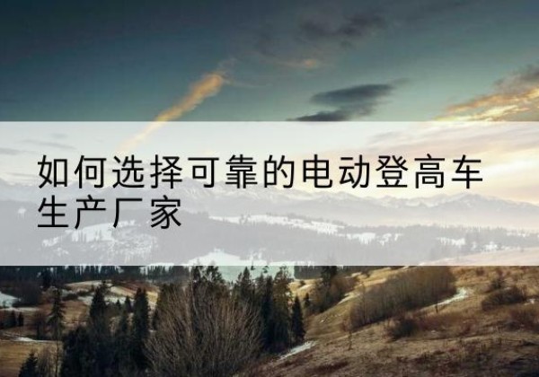 西电动登高车厂家-如何选择可靠的电动登高车生产厂家