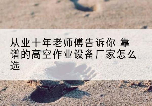 西高空作业升降机厂家推荐-从业十年老师傅告诉你 靠谱的高空作业设备厂家怎么选