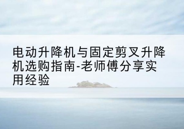 西电动升降机怎么选-电动升降机与固定剪叉升降机选购指南-老师傅分享实用经验