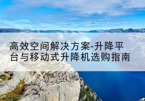 西升降平台厂家-*空间解决方案-升降平台与移动式升降机选购指南
