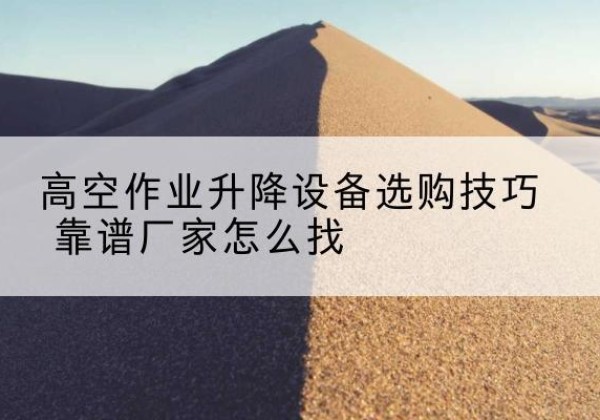 西电动升降平台厂家推荐-高空作业升降设备选购技巧 靠谱厂家怎么找