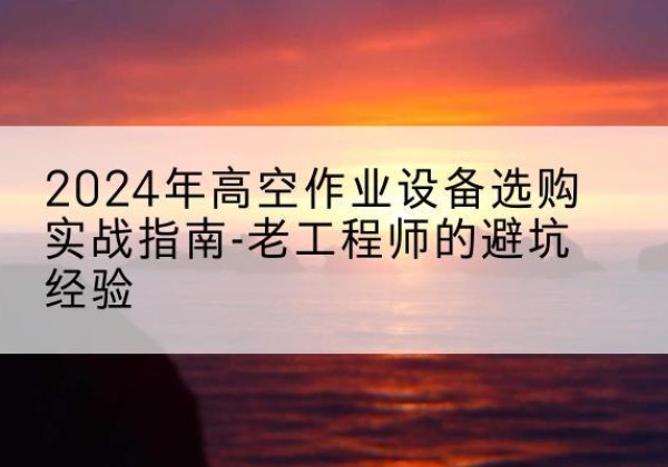 西高空作业升降机厂家推荐-2024年高空作业设备选购实战指南-老工程师的避坑经验