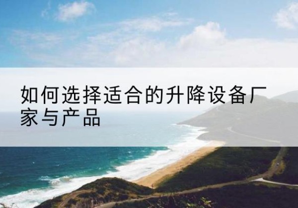 西电动升降平台厂家-如何选择适合的升降设备厂家与产品
