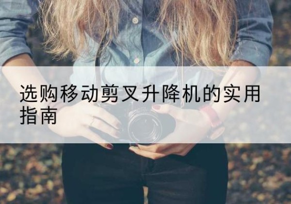 西移动剪叉升降机怎么选-选购移动剪叉升降机的实用指南