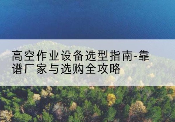 西升降车厂家-高空作业设备选型指南-靠谱厂家与选购全攻略