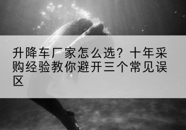 西升降车厂家-怎么选？十年采购经验教你避开三个常见误区
