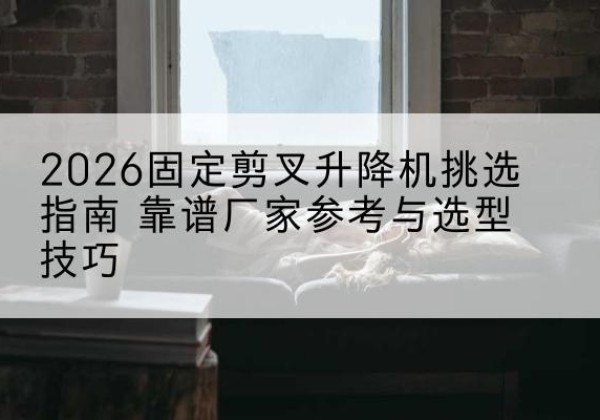 西固定剪叉升降机厂家推荐-2026固定剪叉升降机挑选指南 靠谱厂家参考与选型技巧