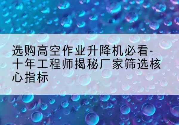 西高空作业升降机厂家推荐-选购高空作业升降机必看-十年工程师揭秘厂家筛选核心指标
