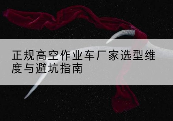 西高空作业车厂家-正规选型维度与避坑指南