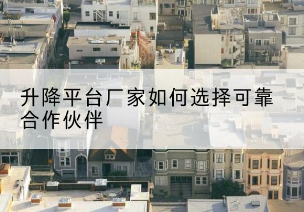 西升降平台厂家-如何选择可靠合作伙伴