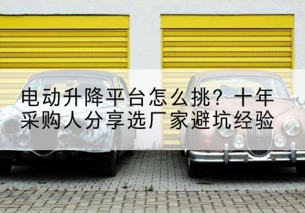 西电动升降平台厂家-电动升降平台怎么挑？十年采购人分享选厂家避坑经验